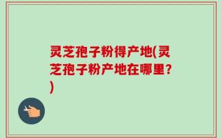 灵芝孢子粉得产地(灵芝孢子粉产地在哪里？)