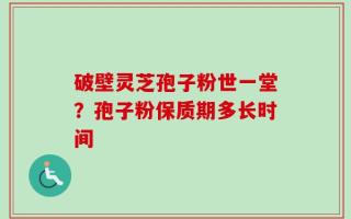 破壁灵芝孢子粉世一堂？孢子粉保质期多长时间