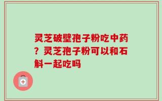 灵芝破壁孢子粉吃中药？灵芝孢子粉可以和石斛一起吃吗