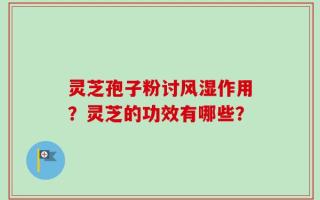灵芝孢子粉讨风湿作用？灵芝的功效有哪些？