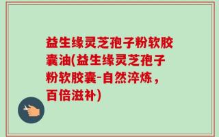益生缘灵芝孢子粉软胶囊油(益生缘灵芝孢子粉软胶囊-自然淬炼，百倍滋补)