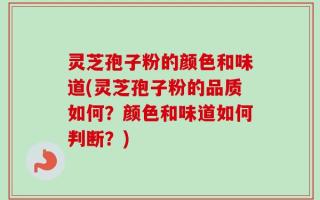 灵芝孢子粉的颜色和味道(灵芝孢子粉的品质如何？颜色和味道如何判断？)