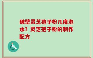 破壁灵芝孢子粉几度泡水？灵芝孢子粉的制作配方