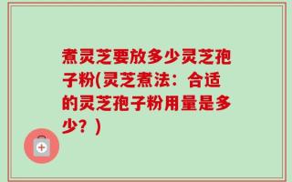 煮灵芝要放多少灵芝孢子粉(灵芝煮法：合适的灵芝孢子粉用量是多少？)