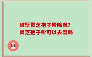 破壁灵芝孢子粉除湿？灵芝孢子粉可以去湿吗