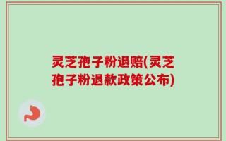灵芝孢子粉退赔(灵芝孢子粉退款政策公布)