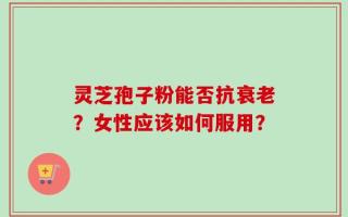 灵芝孢子粉能否抗衰老？女性应该如何服用？