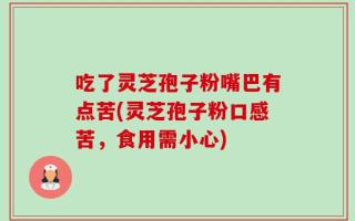 吃了灵芝孢子粉嘴巴有点苦(灵芝孢子粉口感苦，食用需小心)