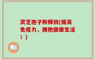 灵芝孢子粉释放(提高免疫力，拥抱健康生活！)