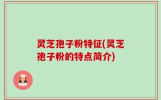 灵芝孢子粉特征(灵芝孢子粉的特点简介)