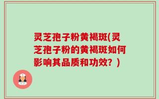 灵芝孢子粉黄褐斑(灵芝孢子粉的黄褐斑如何影响其品质和功效？)
