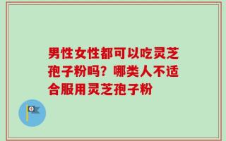 男性女性都可以吃灵芝孢子粉吗？哪类人不适合服用灵芝孢子粉