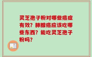灵芝孢子粉对哪些癌症有效？肺腺癌应该吃哪些东西？能吃灵芝孢子粉吗？
