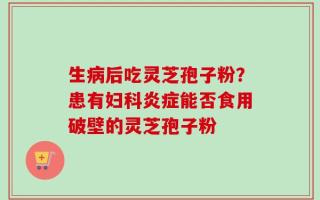 生病后吃灵芝孢子粉？患有妇科炎症能否食用破壁的灵芝孢子粉