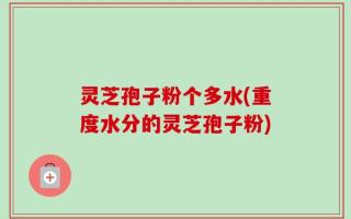 灵芝孢子粉个多水(重度水分的灵芝孢子粉)