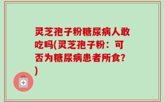 灵芝孢子粉糖尿病人敢吃吗(灵芝孢子粉：可否为糖尿病患者所食？)