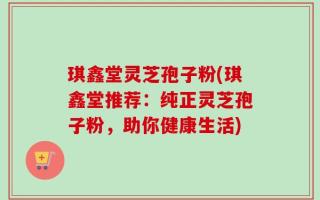 琪鑫堂灵芝孢子粉(琪鑫堂推荐：纯正灵芝孢子粉，助你健康生活)