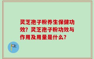 灵芝孢子粉养生保健功效？灵芝孢子粉功效与作用及用量是什么？