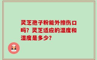 灵芝孢子粉能外擦伤口吗？灵芝适应的湿度和湿度是多少？