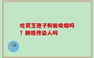 吃灵芝孢子粉能吸烟吗？肺癌传染人吗
