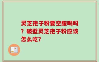 灵芝孢子粉要空腹喝吗？破壁灵芝孢子粉应该怎么吃？