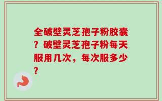 全破壁灵芝孢子粉胶囊？破壁灵芝孢子粉每天服用几次，每次服多少？