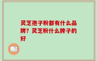 灵芝孢子粉都有什么品牌？灵芝粉什么牌子的好