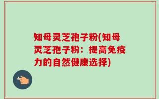 知母灵芝孢子粉(知母灵芝孢子粉：提高免疫力的自然健康选择)