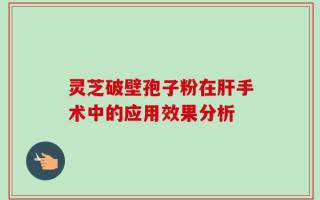 灵芝破壁孢子粉在肝手术中的应用效果分析
