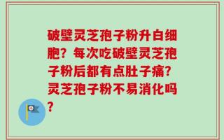 破壁灵芝孢子粉升白细胞？每次吃破壁灵芝孢子粉后都有点肚子痛？灵芝孢子粉不易消化吗？