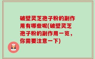 破壁灵芝孢子粉的副作用有哪些呢(破壁灵芝孢子粉的副作用一览，你需要注意一下)