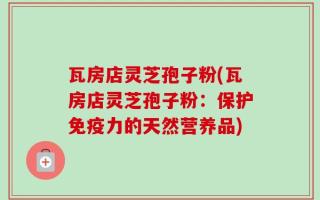瓦房店灵芝孢子粉(瓦房店灵芝孢子粉：保护免疫力的天然营养品)