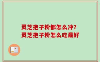 灵芝孢子粉都怎么冲？灵芝孢子粉怎么吃最好