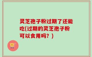 灵芝孢子粉过期了还能吃(过期的灵芝孢子粉可以食用吗？)
