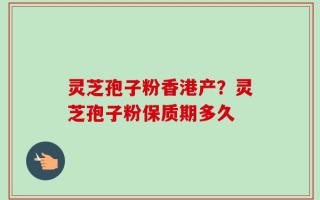 灵芝孢子粉香港产？灵芝孢子粉保质期多久