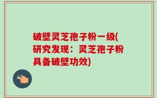 破壁灵芝孢子粉一级(研究发现：灵芝孢子粉具备破壁功效)