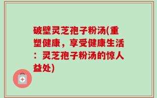 破壁灵芝孢子粉汤(重塑健康，享受健康生活：灵芝孢子粉汤的惊人益处)
