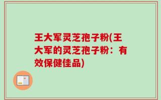 王大军灵芝孢子粉(王大军的灵芝孢子粉：有效保健佳品)