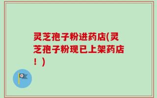 灵芝孢子粉进药店(灵芝孢子粉现已上架药店！)