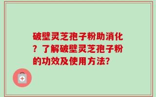破壁灵芝孢子粉助消化？了解破壁灵芝孢子粉的功效及使用方法？