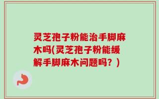灵芝孢子粉能治手脚麻木吗(灵芝孢子粉能缓解手脚麻木问题吗？)