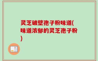 灵芝破壁孢子粉味道(味道浓郁的灵芝孢子粉)