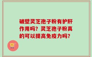 破壁灵芝孢子粉有护肝作用吗？灵芝孢子粉真的可以提高免疫力吗？