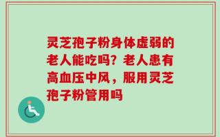 灵芝孢子粉身体虚弱的老人能吃吗？老人患有高血压中风，服用灵芝孢子粉管用吗
