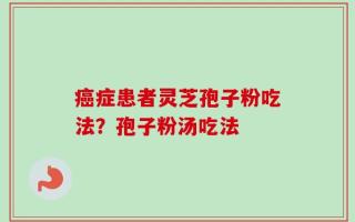 癌症患者灵芝孢子粉吃法？孢子粉汤吃法