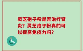 灵芝孢子粉是否治疗肾炎？灵芝孢子粉真的可以提高免疫力吗？