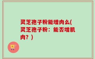 灵芝孢子粉能增肉么(灵芝孢子粉：能否增肌肉？)