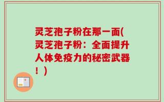 灵芝孢子粉在那一面(灵芝孢子粉：全面提升人体免疫力的秘密武器！)