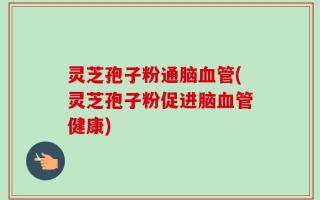 灵芝孢子粉通脑血管(灵芝孢子粉促进脑血管健康)