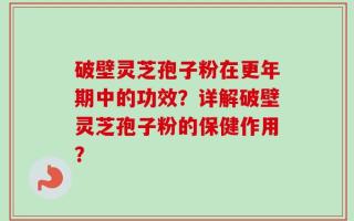 破壁灵芝孢子粉在更年期中的功效？详解破壁灵芝孢子粉的保健作用？